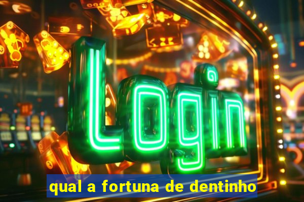 qual a fortuna de dentinho